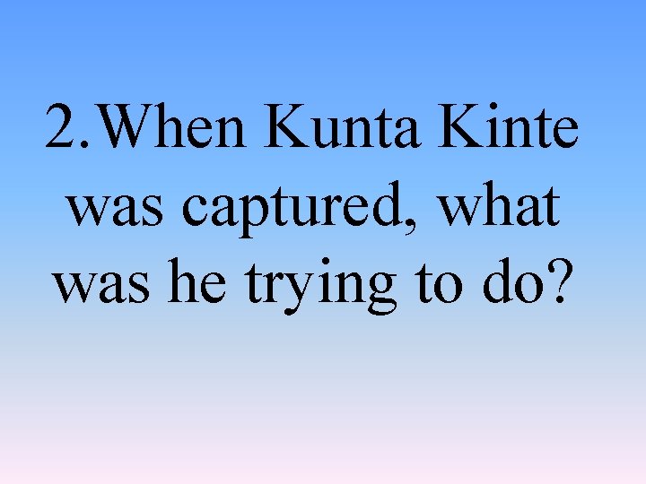 2. When Kunta Kinte was captured, what was he trying to do? 