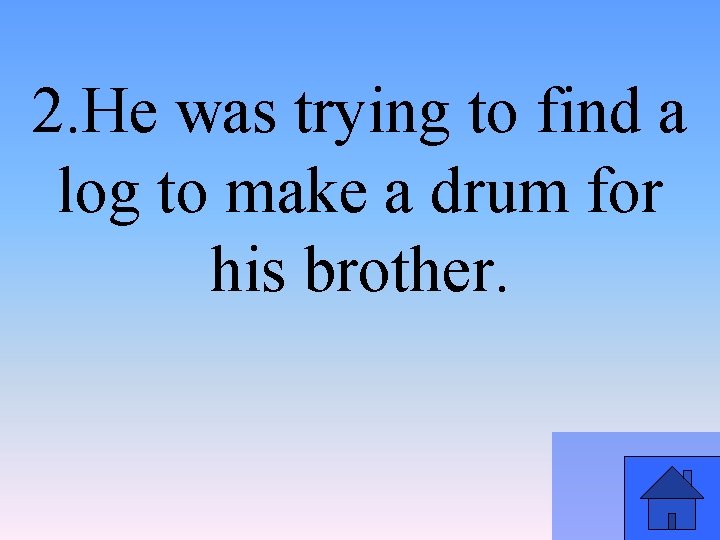 2. He was trying to find a log to make a drum for his