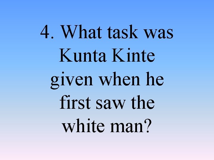 4. What task was Kunta Kinte given when he first saw the white man?