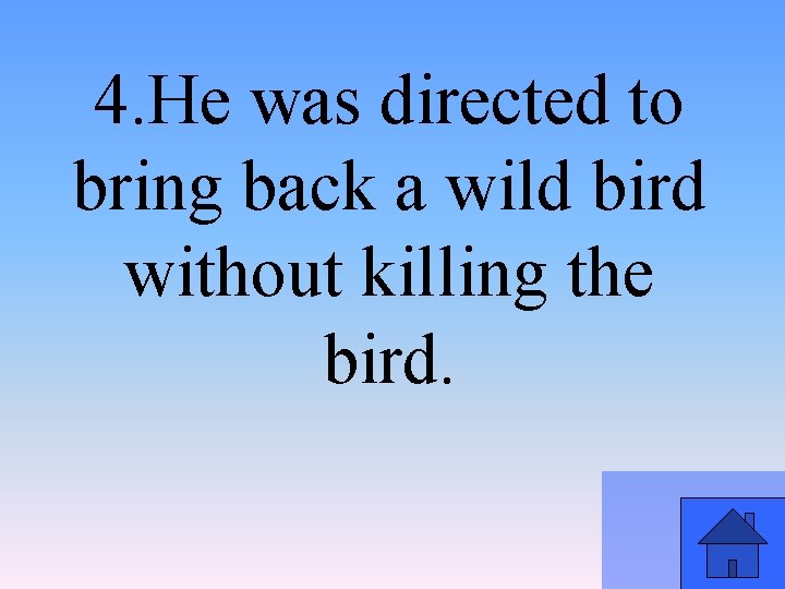 4. He was directed to bring back a wild bird without killing the bird.