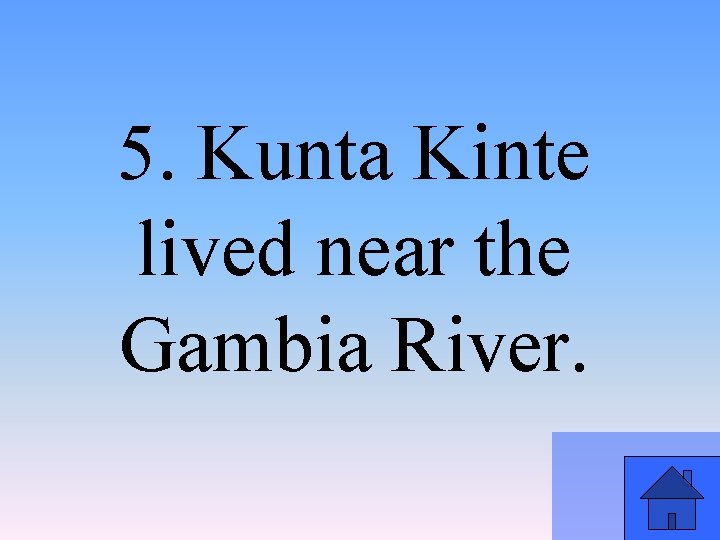 5. Kunta Kinte lived near the Gambia River. 