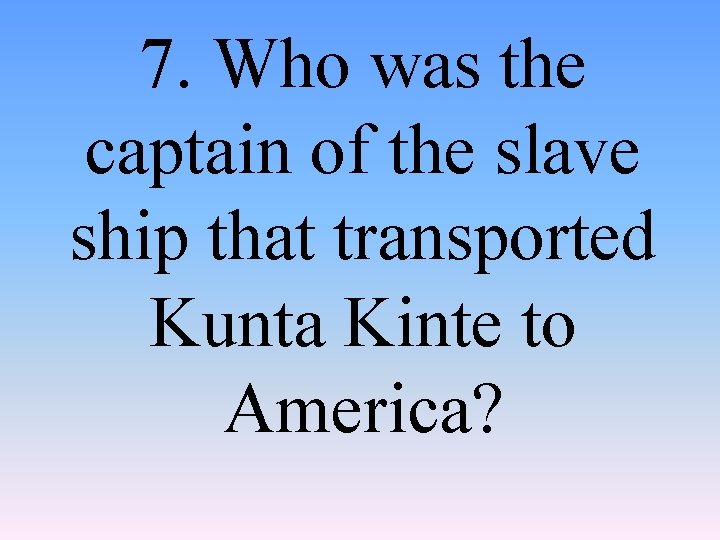 7. Who was the captain of the slave ship that transported Kunta Kinte to