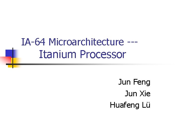 IA-64 Microarchitecture --- Itanium Processor Jun Feng Jun Xie Huafeng Lü 