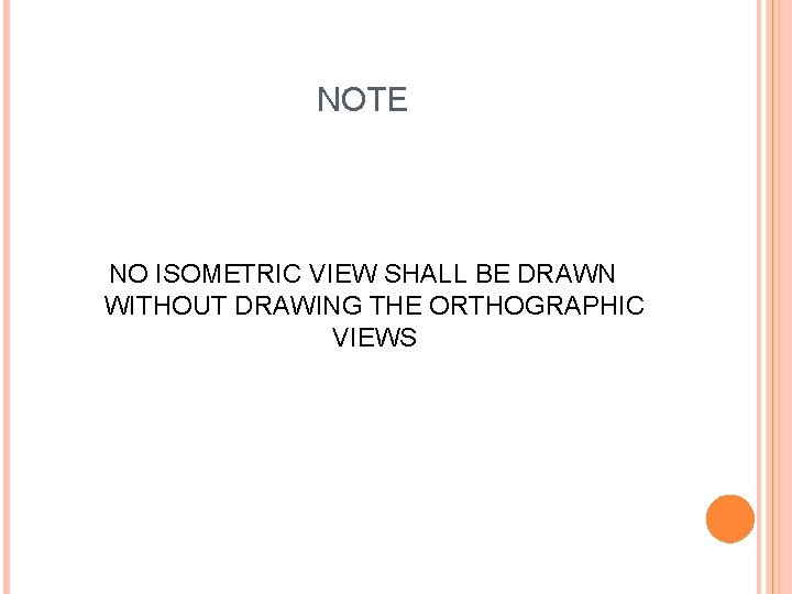 NOTE NO ISOMETRIC VIEW SHALL BE DRAWN WITHOUT DRAWING THE ORTHOGRAPHIC VIEWS 
