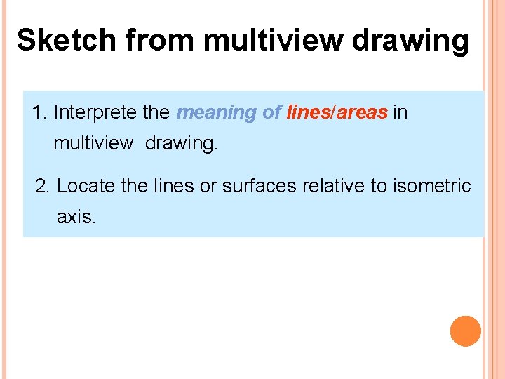 Sketch from multiview drawing 1. Interprete the meaning of lines/areas in multiview drawing. 2.