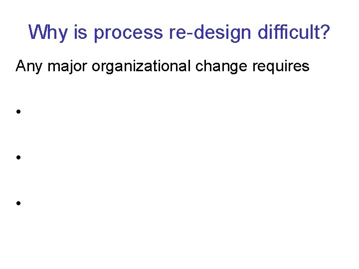 Why is process re-design difficult? Any major organizational change requires • • • 