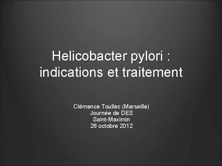 Helicobacter pylori : indications et traitement Clémence Toullec (Marseille) Journée de DES Saint-Maximin 26
