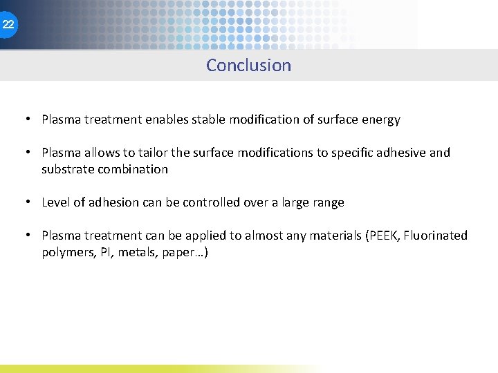 22 Conclusion • Plasma treatment enables stable modification of surface energy • Plasma allows