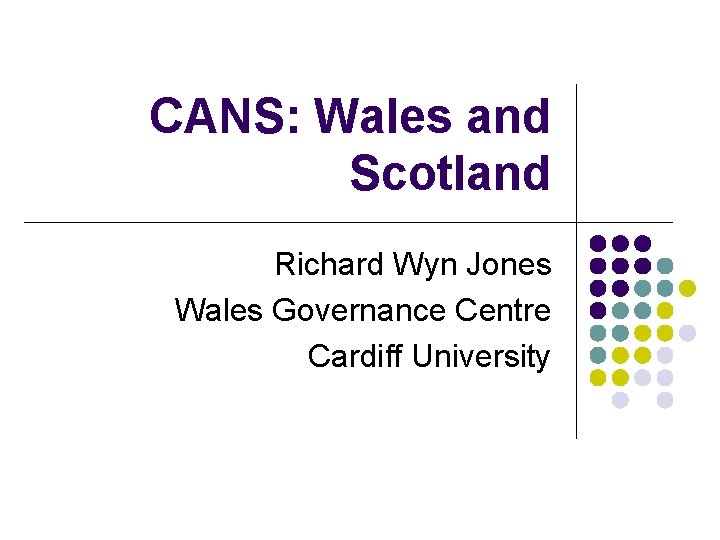 CANS: Wales and Scotland Richard Wyn Jones Wales Governance Centre Cardiff University 