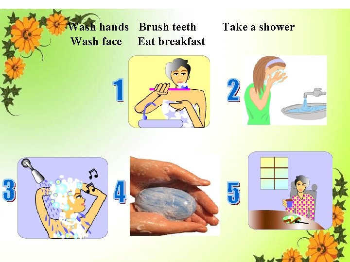 Wash hands Brush teeth Wash face Eat breakfast Take a shower 