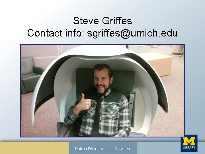 Steve Griffes Contact info: sgriffes@umich. edu Patron Driven Access Services 
