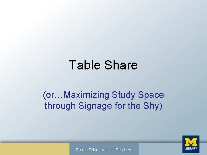 Table Share (or…Maximizing Study Space through Signage for the Shy) Patron Driven Access Services