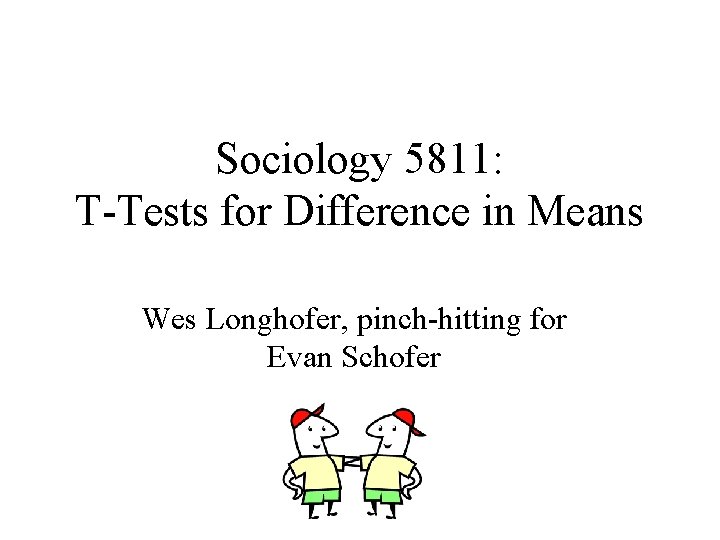 Sociology 5811: T-Tests for Difference in Means Wes Longhofer, pinch-hitting for Evan Schofer Sociology 5811: T-Tests for Difference in Means Wes Longhofer, pinch-hitting for Evan Schofer