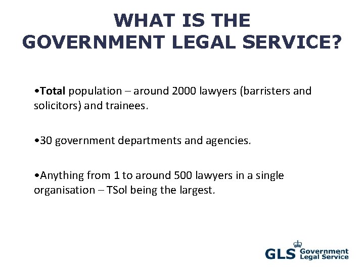 WHAT IS THE GOVERNMENT LEGAL SERVICE? • Total population – around 2000 lawyers (barristers