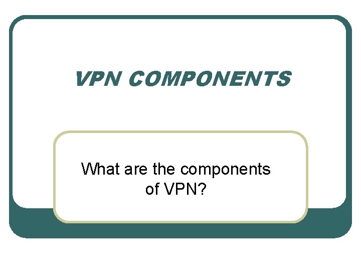 VPN COMPONENTS What are the components of VPN? 