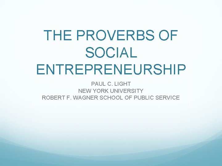 THE PROVERBS OF SOCIAL ENTREPRENEURSHIP PAUL C. LIGHT NEW YORK UNIVERSITY ROBERT F. WAGNER