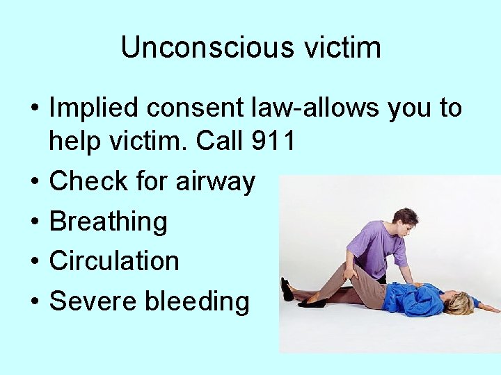Unconscious victim • Implied consent law-allows you to help victim. Call 911 • Check