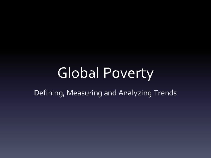 Global Poverty Defining, Measuring and Analyzing Trends 