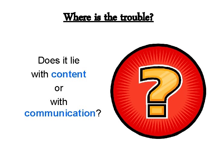 Where is the trouble? Does it lie with content or with communication? 