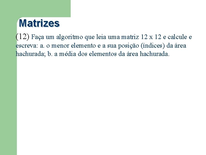 Matrizes (12) Faça um algoritmo que leia uma matriz 12 x 12 e calcule