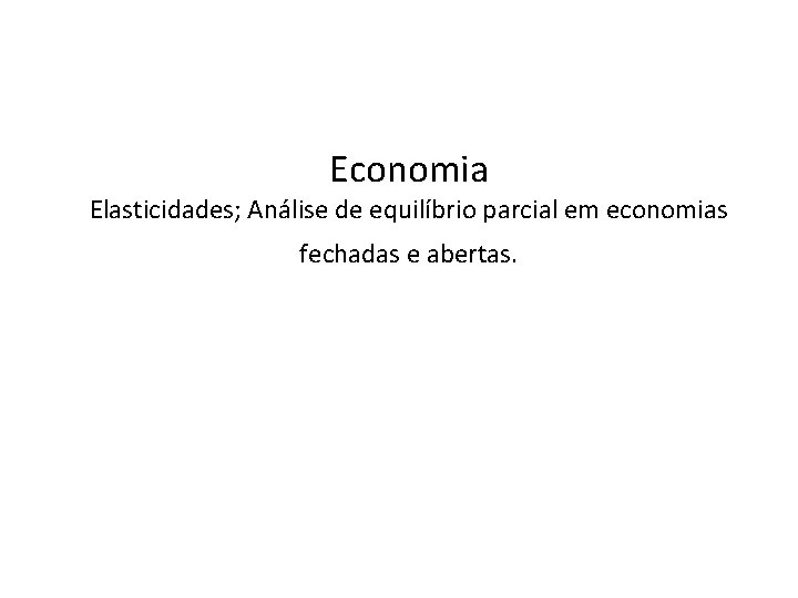 Economia Elasticidades; Análise de equilíbrio parcial em economias fechadas e abertas. 