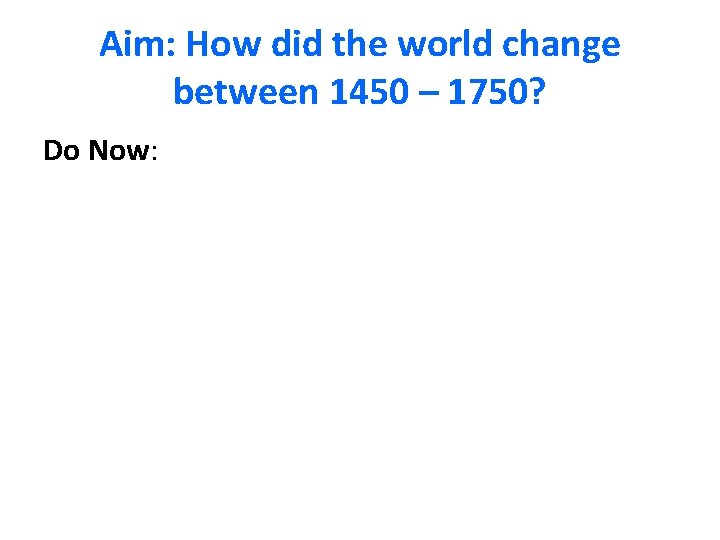 Aim: How did the world change between 1450 – 1750? Do Now: 