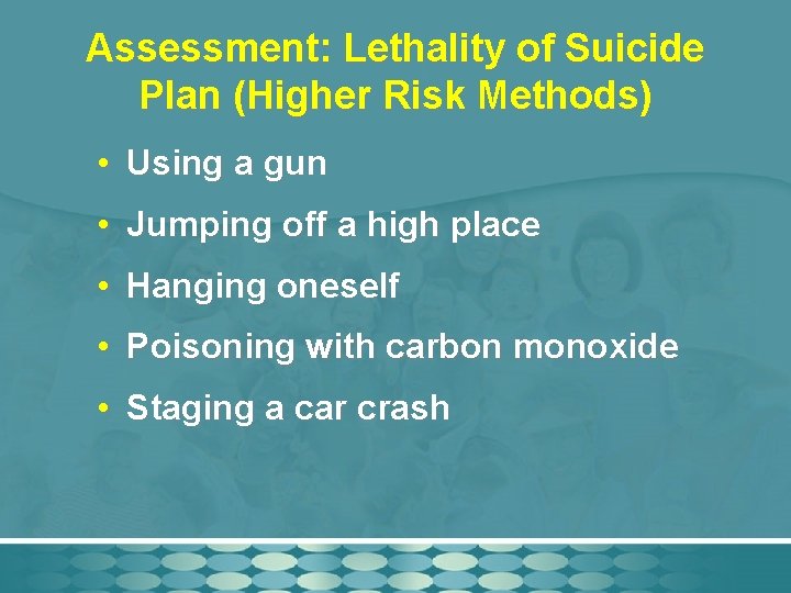 Assessment: Lethality of Suicide Plan (Higher Risk Methods) • Using a gun • Jumping