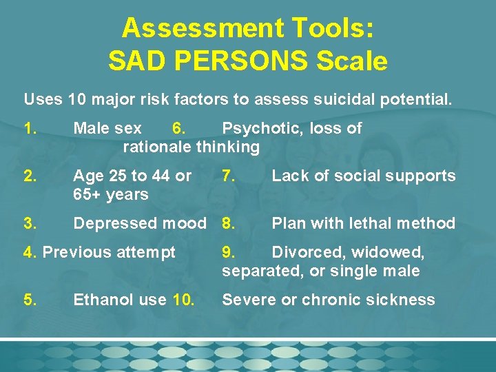 Assessment Tools: SAD PERSONS Scale Uses 10 major risk factors to assess suicidal potential.