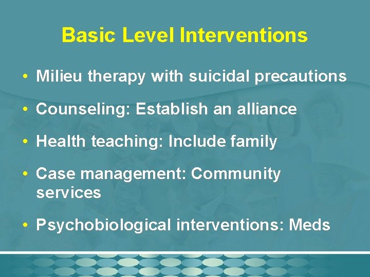 Basic Level Interventions • Milieu therapy with suicidal precautions • Counseling: Establish an alliance
