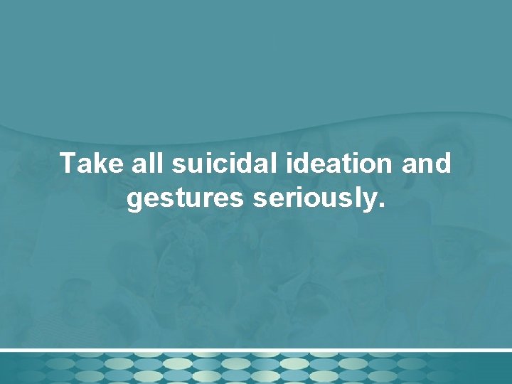 Take all suicidal ideation and gestures seriously. 