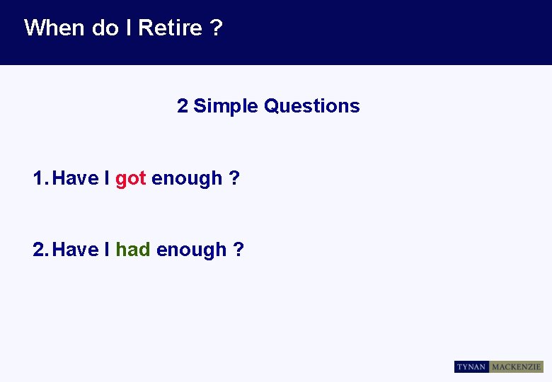 When do I Retire ? 2 Simple Questions 1. Have I got enough ?