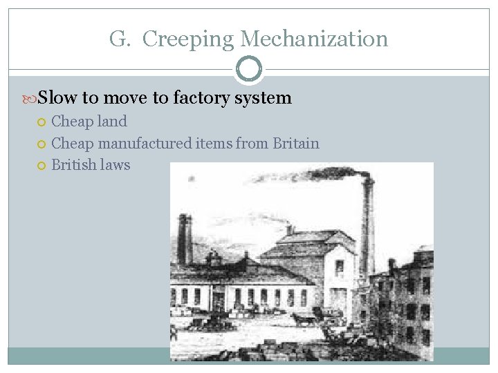 G. Creeping Mechanization Slow to move to factory system Cheap land Cheap manufactured items