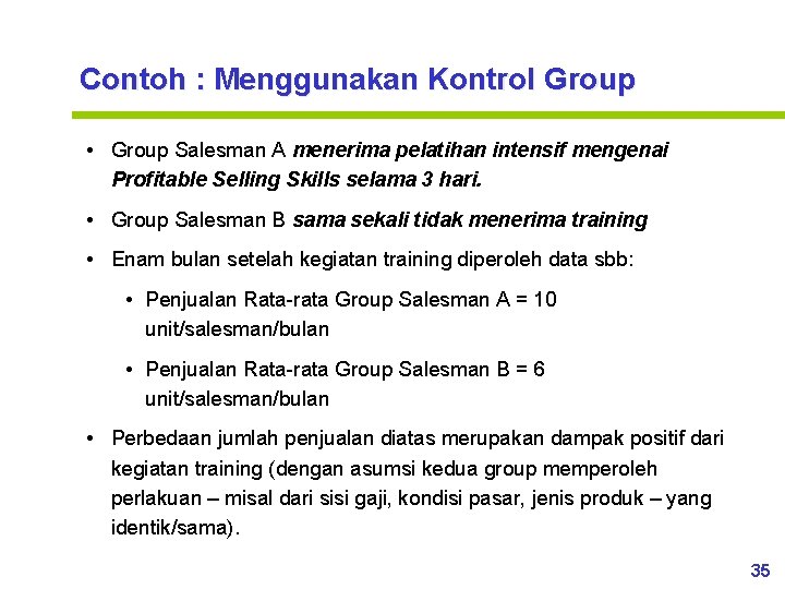 Contoh : Menggunakan Kontrol Group • Group Salesman A menerima pelatihan intensif mengenai Profitable