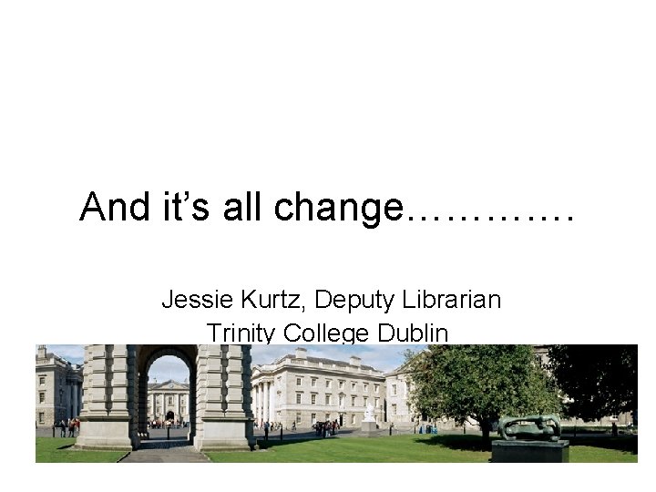 And it’s all change…………. Jessie Kurtz, Deputy Librarian Trinity College Dublin 