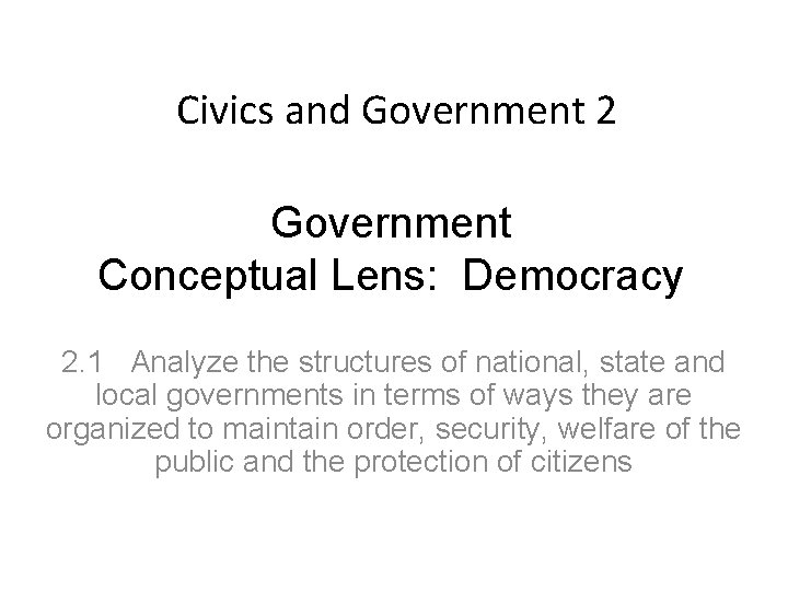 Civics and Government 2 Government Conceptual Lens: Democracy 2. 1 Analyze the structures of