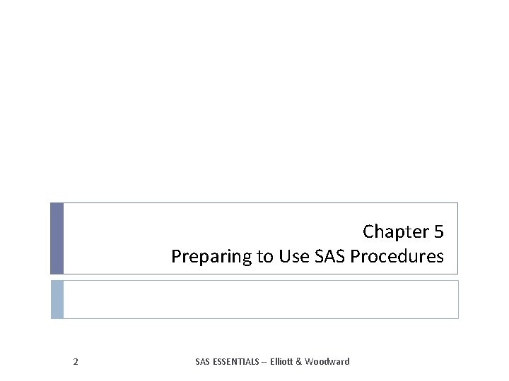 Chapter 5 Preparing to Use SAS Procedures 2 SAS ESSENTIALS -- Elliott & Woodward