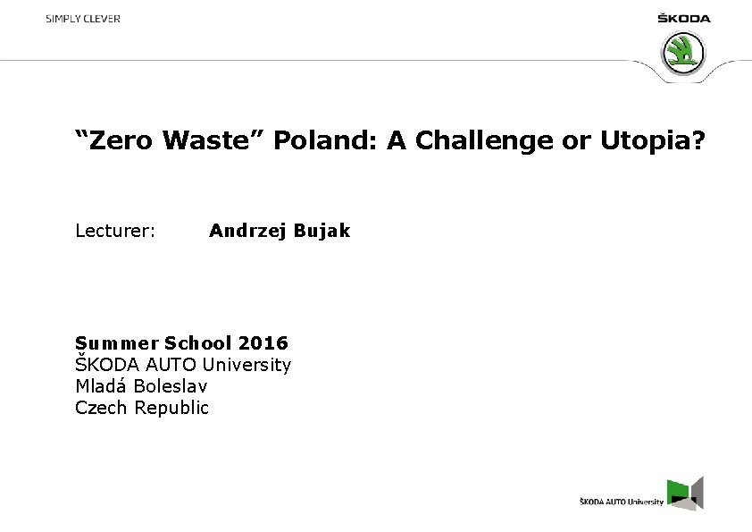 “Zero Waste” Poland: A Challenge or Utopia? Lecturer: Andrzej Bujak Summer School 2016 ŠKODA “Zero Waste” Poland: A Challenge or Utopia? Lecturer: Andrzej Bujak Summer School 2016 ŠKODA