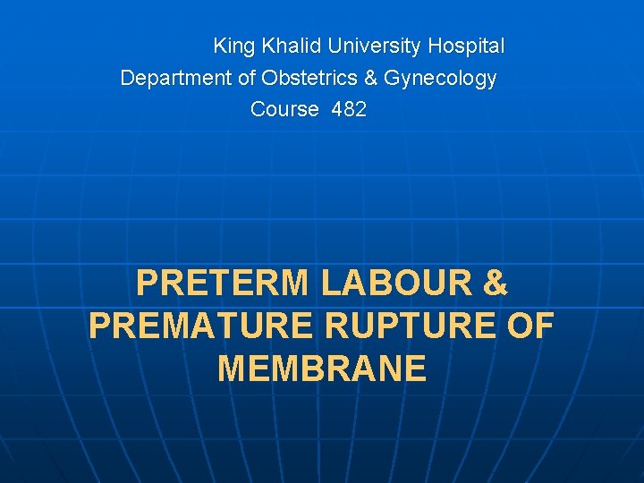 King Khalid University Hospital Department of Obstetrics & Gynecology Course 482 PRETERM LABOUR &