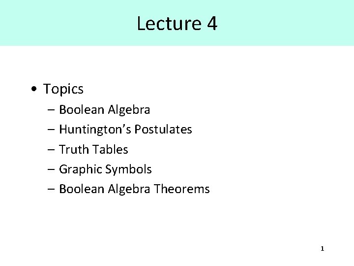 Lecture 4 • Topics – Boolean Algebra – Huntington’s Postulates – Truth Tables –