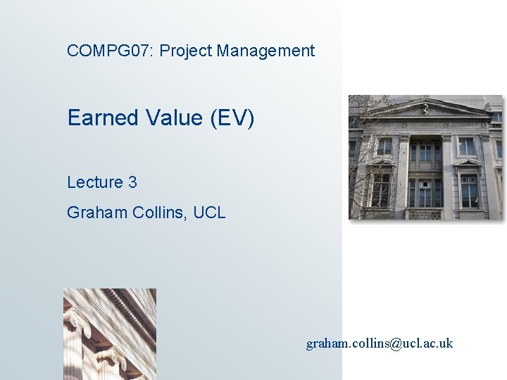 COMPG 07: Project Management Earned Value (EV) Lecture 3 Graham Collins, UCL graham. collins@ucl.