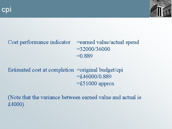 cpi Cost performance indicator =earned value/actual spend =32000/36000 =0. 889 Estimated cost at completion