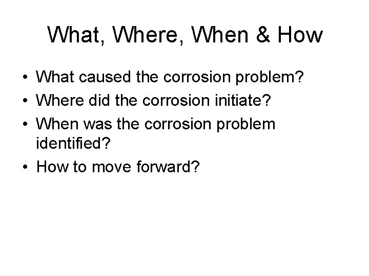 What, Where, When & How • What caused the corrosion problem? • Where did