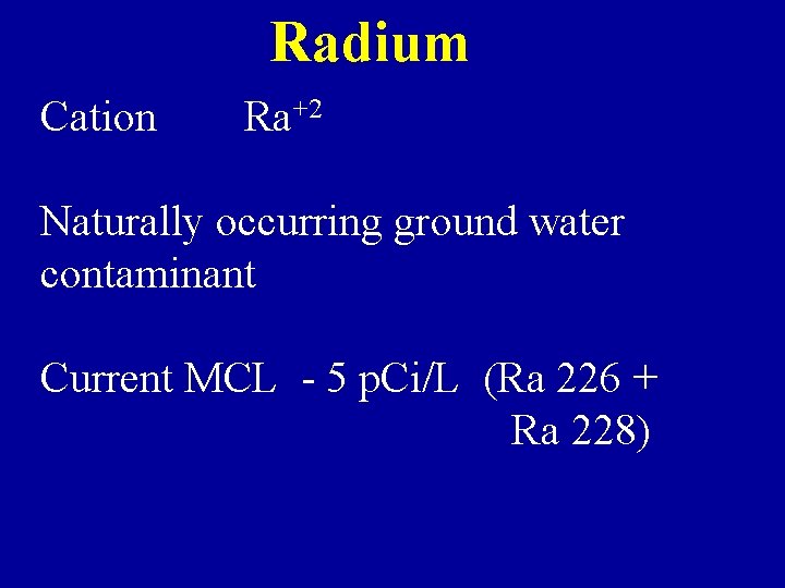 Radium Cation Ra+2 Naturally occurring ground water contaminant Current MCL - 5 p. Ci/L