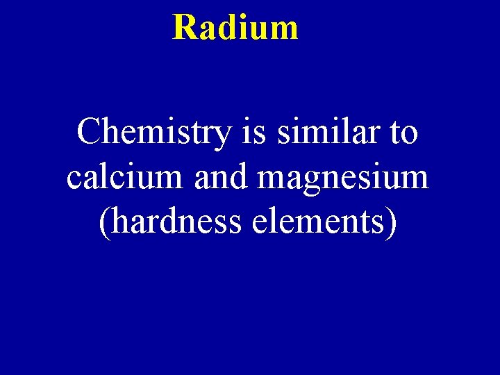 Radium Chemistry is similar to calcium and magnesium (hardness elements) 