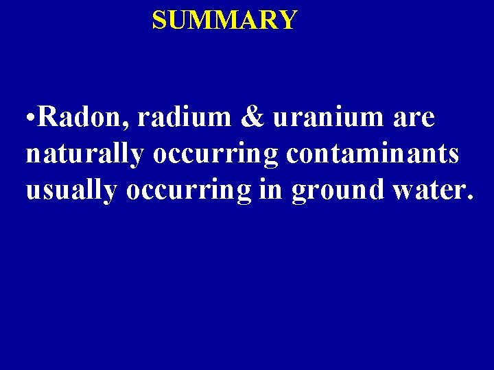 SUMMARY • Radon, radium & uranium are naturally occurring contaminants usually occurring in ground