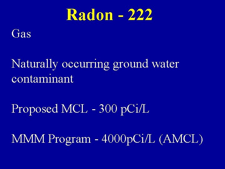 Radon - 222 Gas Naturally occurring ground water contaminant Proposed MCL - 300 p.