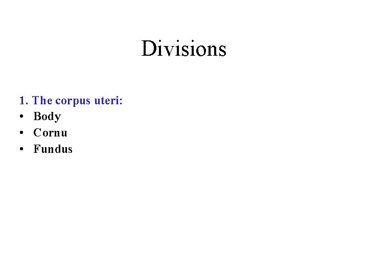 Divisions 1. The corpus uteri: • Body • Cornu • Fundus 