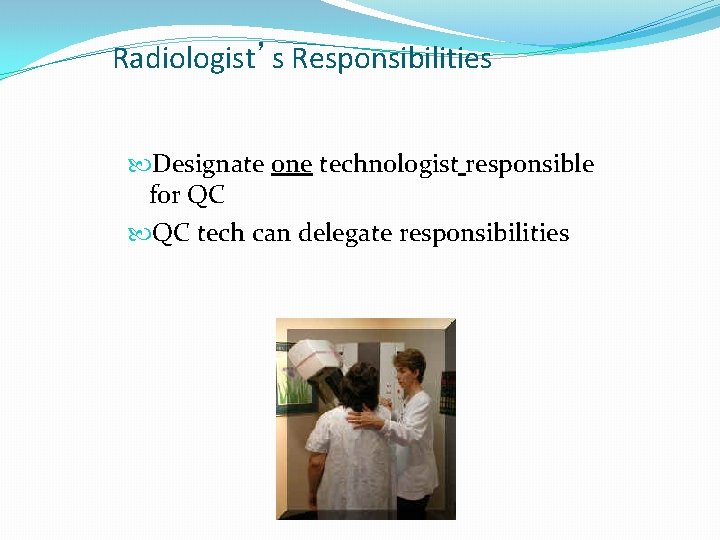 Radiologist’s Responsibilities Designate one technologist responsible for QC QC tech can delegate responsibilities 