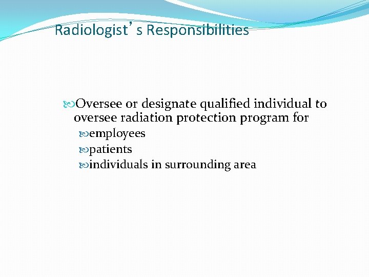 Radiologist’s Responsibilities Oversee or designate qualified individual to oversee radiation protection program for employees