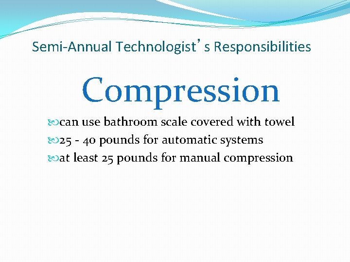 Semi-Annual Technologist’s Responsibilities Compression can use bathroom scale covered with towel 25 - 40